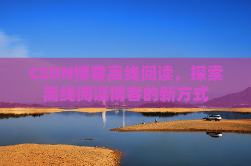 CSDN博客离线阅读，探索离线阅读博客的新方式